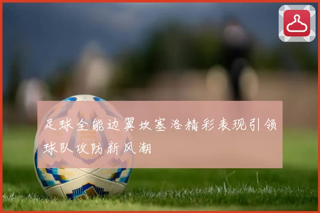 足球全能边翼坎塞洛精彩表现引领球队攻防新风潮