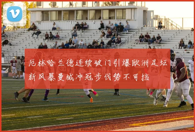 厄林哈兰德连续破门引爆欧洲足坛新风暴曼城冲冠步伐势不可挡
