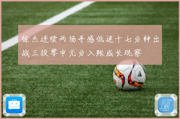徐杰连续两场手感低迷十七分钟出战三投零中无分入账成长观察