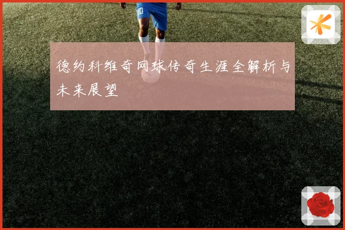 德约科维奇网球传奇生涯全解析与未来展望