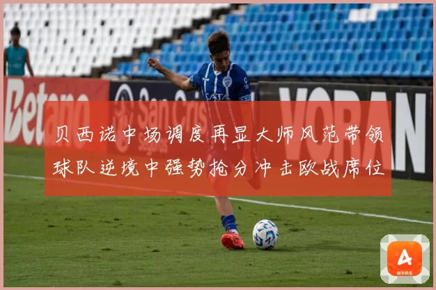 贝西诺中场调度再显大师风范带领球队逆境中强势抢分冲击欧战席位