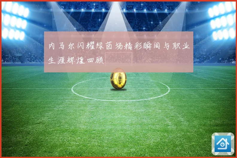 内马尔闪耀绿茵场精彩瞬间与职业生涯辉煌回顾