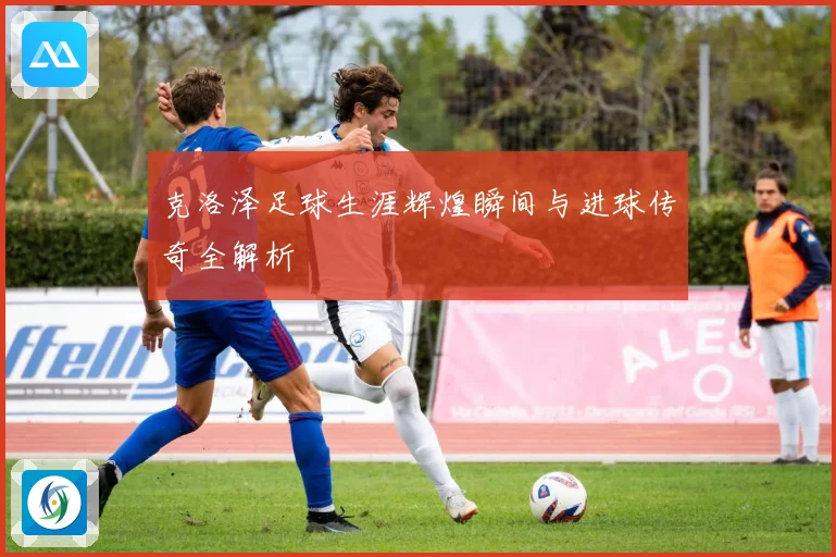 克洛泽足球生涯辉煌瞬间与进球传奇全解析