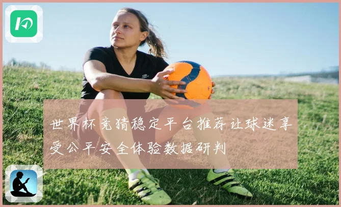 世界杯竞猜稳定平台推荐让球迷享受公平安全体验数据研判