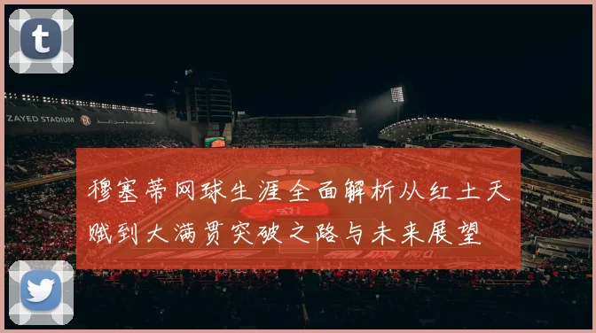 穆塞蒂网球生涯全面解析从红土天赋到大满贯突破之路与未来展望