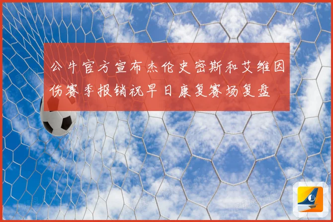 公牛官方宣布杰伦史密斯和艾维因伤赛季报销祝早日康复赛场复盘