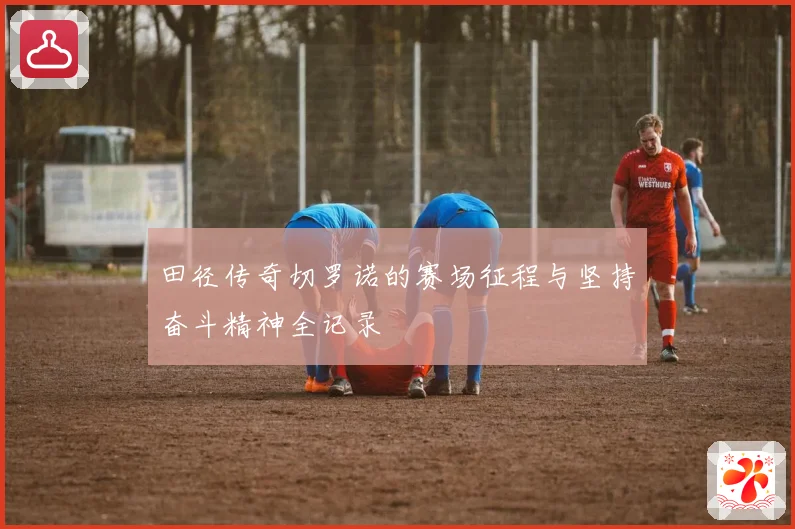田径传奇切罗诺的赛场征程与坚持奋斗精神全记录