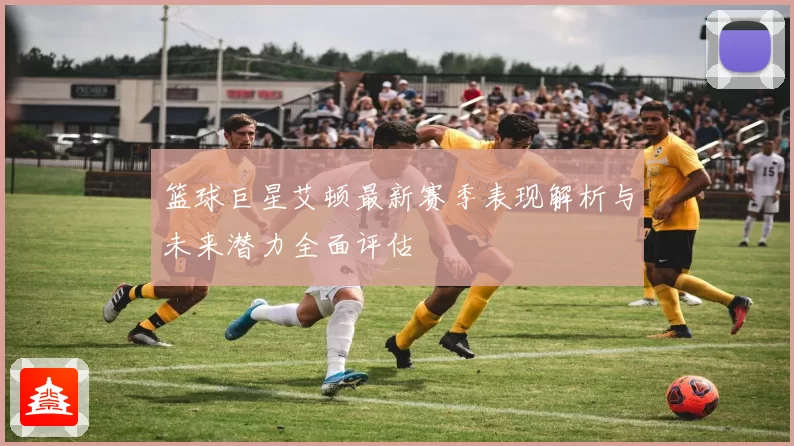 篮球巨星艾顿最新赛季表现解析与未来潜力全面评估