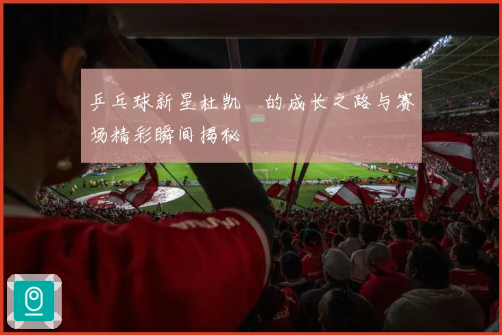 乒乓球新星杜凯琹的成长之路与赛场精彩瞬间揭秘