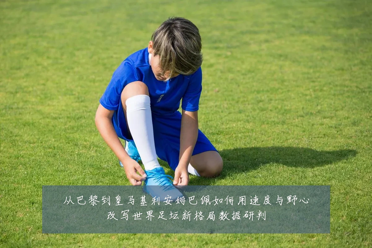 从巴黎到皇马基利安姆巴佩如何用速度与野心改写世界足坛新格局数据研判