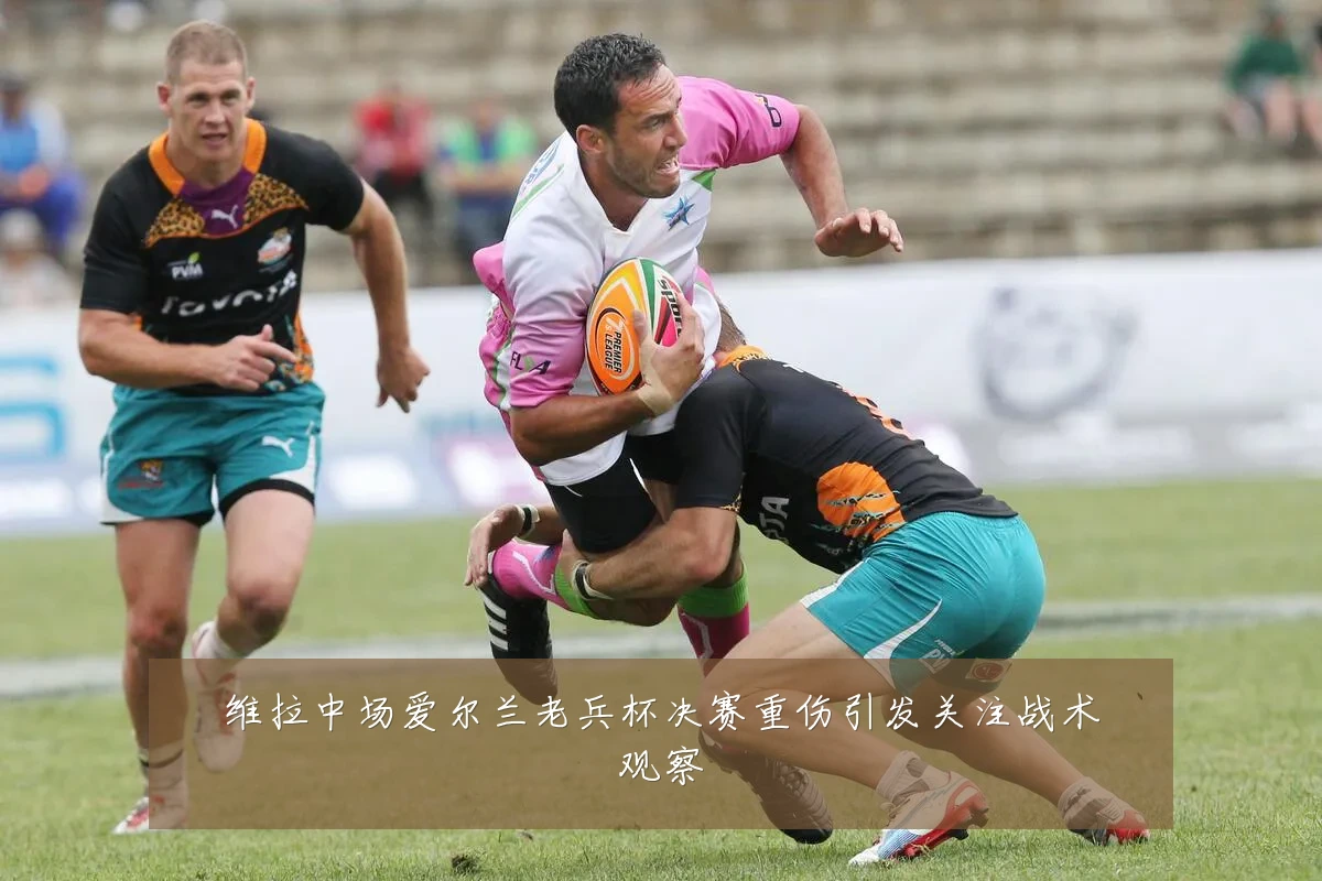 维拉中场爱尔兰老兵杯决赛重伤引发关注战术观察