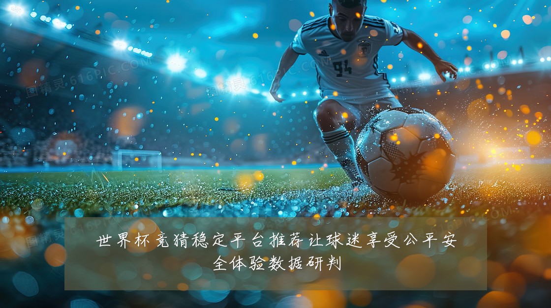 世界杯竞猜稳定平台推荐让球迷享受公平安全体验数据研判