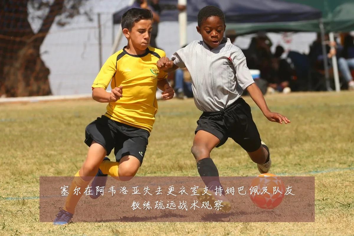 塞尔在阿韦洛亚失去更衣室支持姆巴佩及队友教练疏远战术观察
