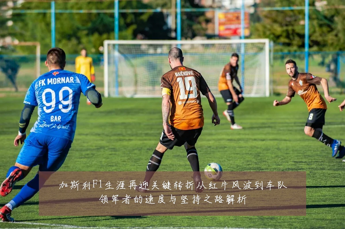 加斯利F1生涯再迎关键转折从红牛风波到车队领军者的速度与坚持之路解析