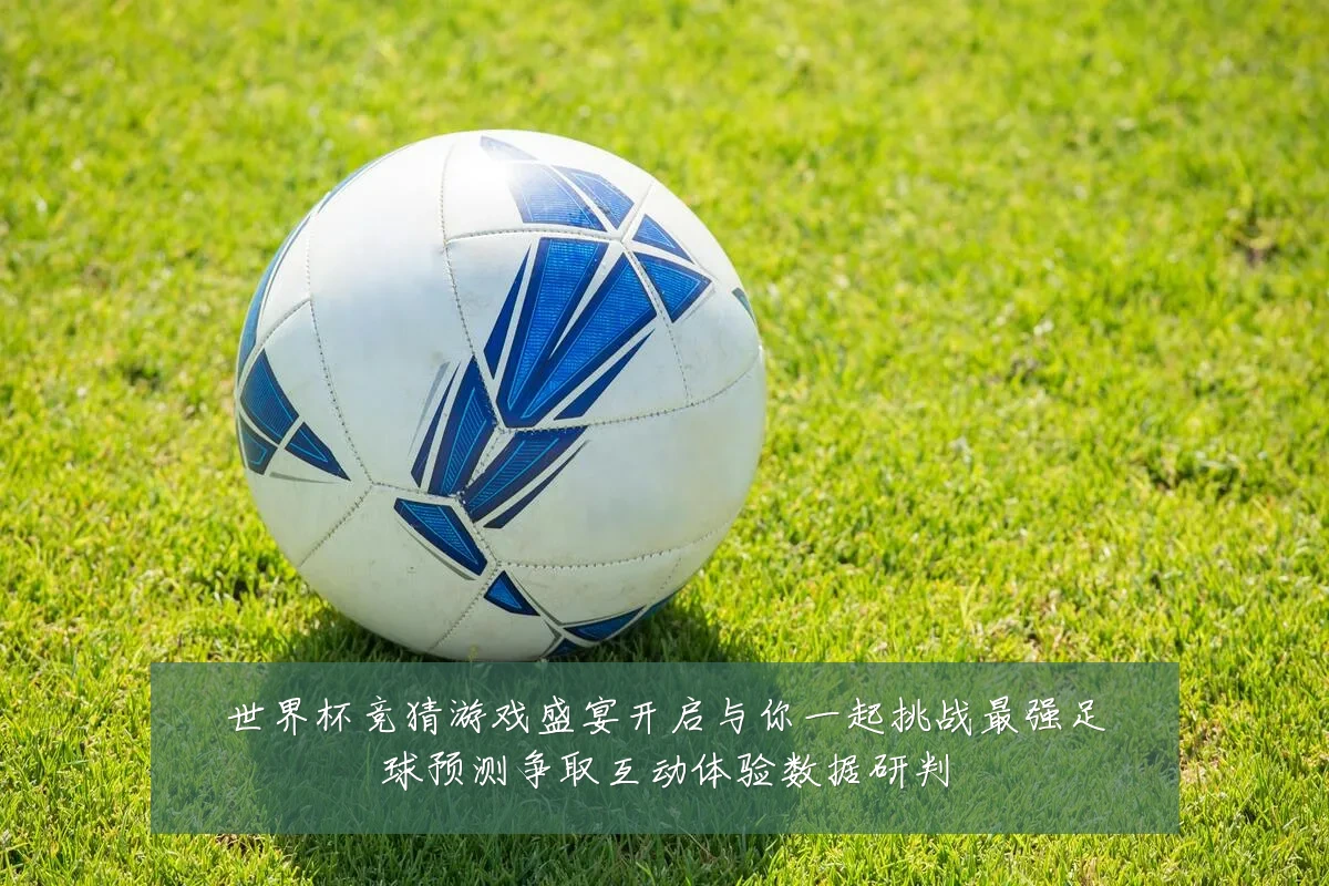 世界杯竞猜游戏盛宴开启与你一起挑战最强足球预测争取互动体验数据研判