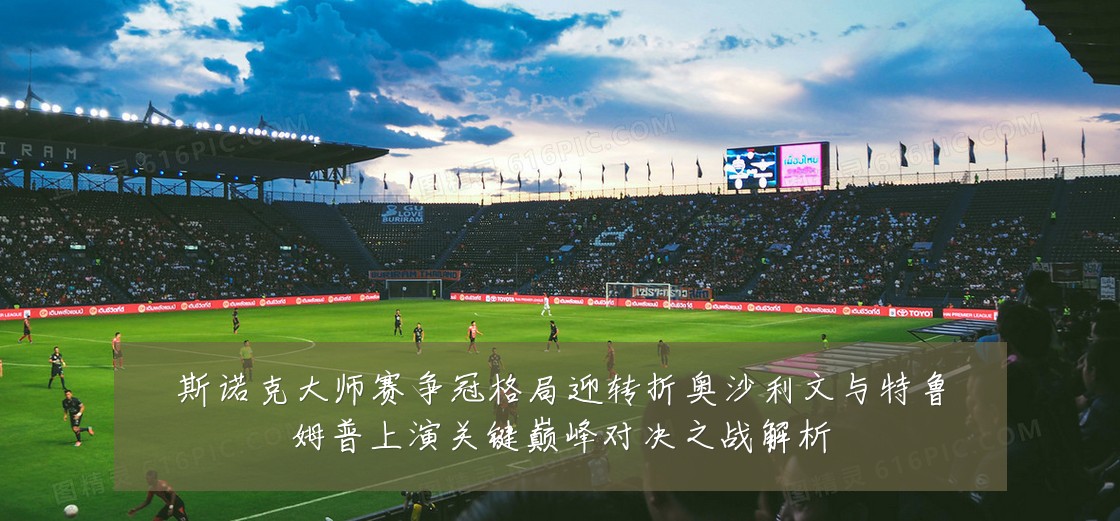 斯诺克大师赛争冠格局迎转折奥沙利文与特鲁姆普上演关键巅峰对决之战解析