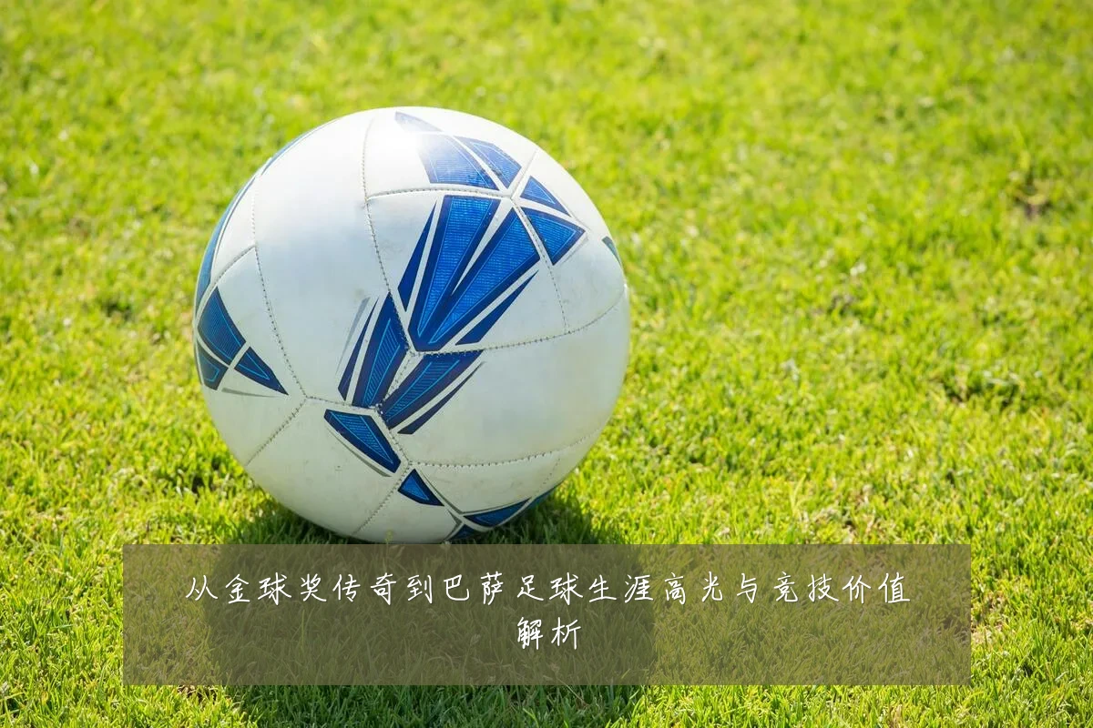 从金球奖传奇到巴萨足球生涯高光与竞技价值解析