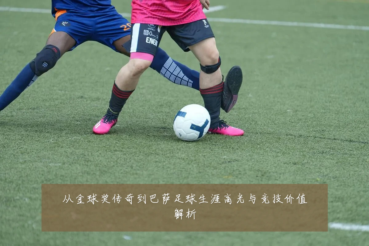 从金球奖传奇到巴萨足球生涯高光与竞技价值解析