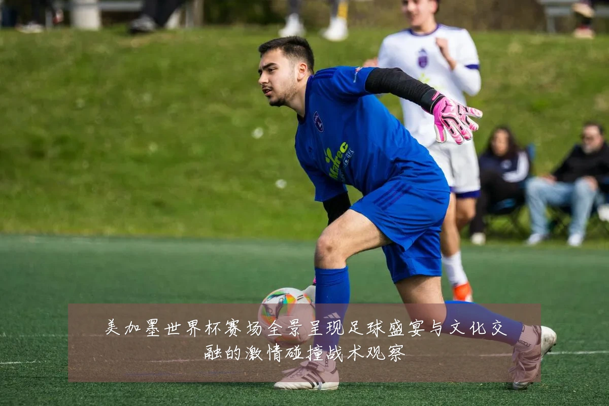 美加墨世界杯赛场全景呈现足球盛宴与文化交融的激情碰撞战术观察